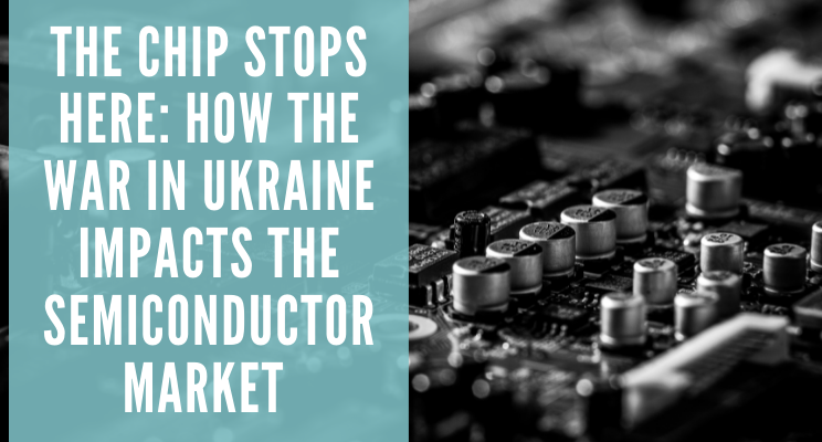 The Chip Stops Here: How the War in Ukraine Impacts the Semiconductor Market 